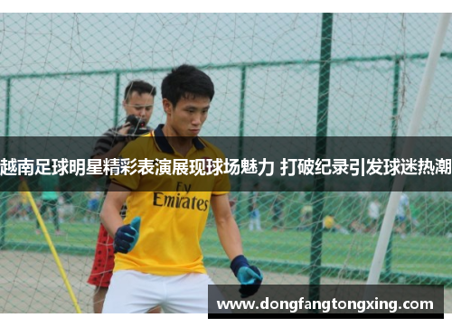 越南足球明星精彩表演展现球场魅力 打破纪录引发球迷热潮