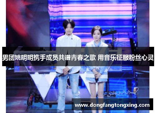男团姚明明携手成员共谱青春之歌 用音乐征服粉丝心灵