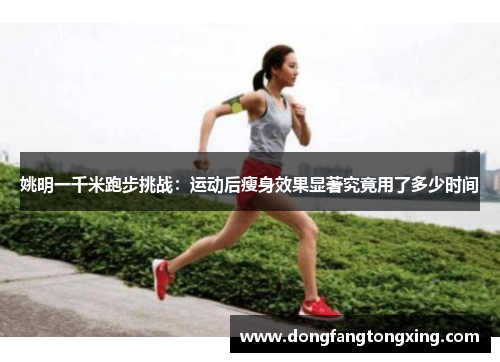 姚明一千米跑步挑战：运动后瘦身效果显著究竟用了多少时间