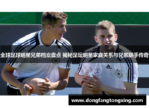 全球足球明星兄弟档案盘点 揭秘足坛明星家庭关系与兄弟联手传奇