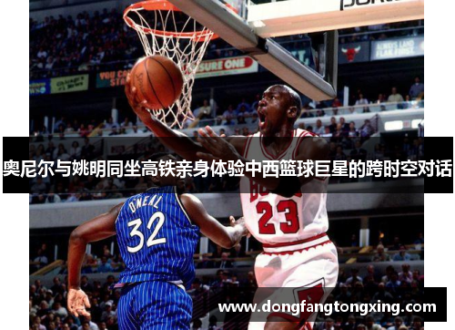 奥尼尔与姚明同坐高铁亲身体验中西篮球巨星的跨时空对话