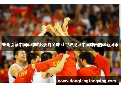 姚明引领中国篮球崛起影响全球 让世界见证中国球员的崭新风采