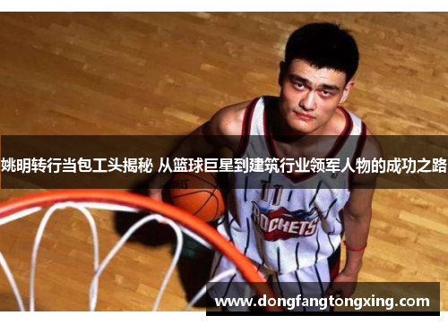 姚明转行当包工头揭秘 从篮球巨星到建筑行业领军人物的成功之路