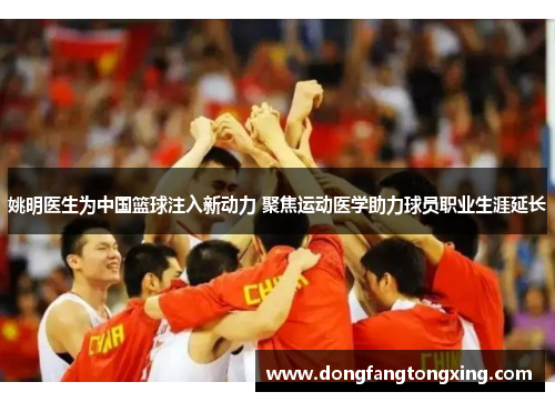 姚明医生为中国篮球注入新动力 聚焦运动医学助力球员职业生涯延长