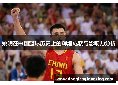 姚明在中国篮球历史上的辉煌成就与影响力分析