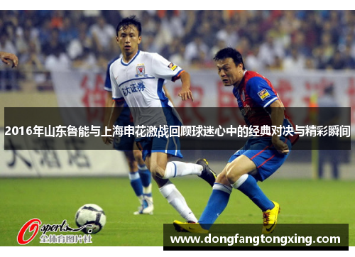 2016年山东鲁能与上海申花激战回顾球迷心中的经典对决与精彩瞬间