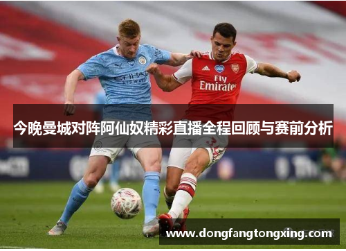 今晚曼城对阵阿仙奴精彩直播全程回顾与赛前分析
