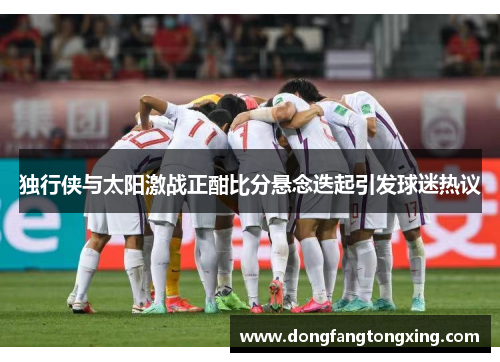 独行侠与太阳激战正酣比分悬念迭起引发球迷热议